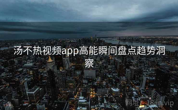 汤不热视频app高能瞬间盘点趋势洞察