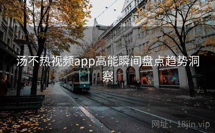 汤不热视频app高能瞬间盘点趋势洞察