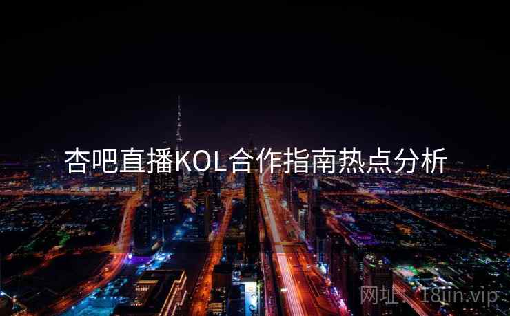 杏吧直播KOL合作指南热点分析