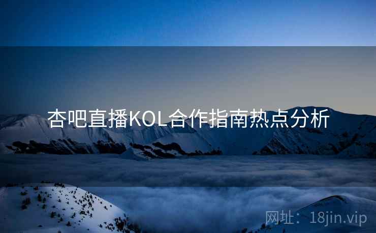 杏吧直播KOL合作指南热点分析