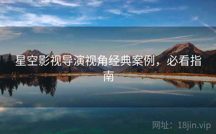 星空影视导演视角经典案例,必看指南