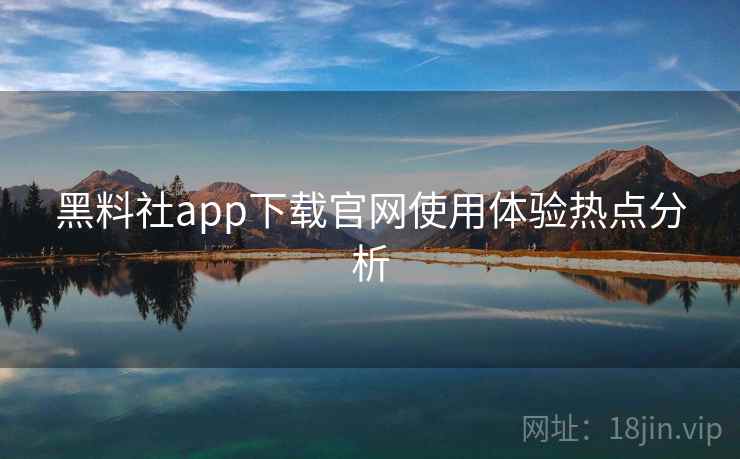 黑料社app下载官网使用体验热点分析