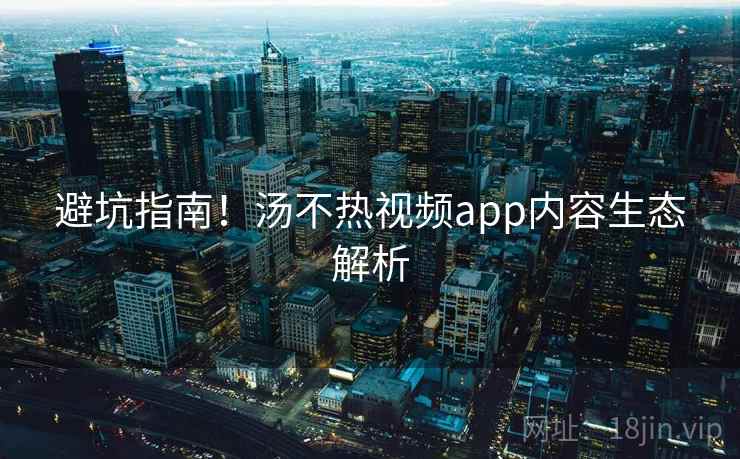 避坑指南！汤不热视频app内容生态解析