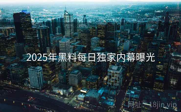 2025年黑料每日独家内幕曝光