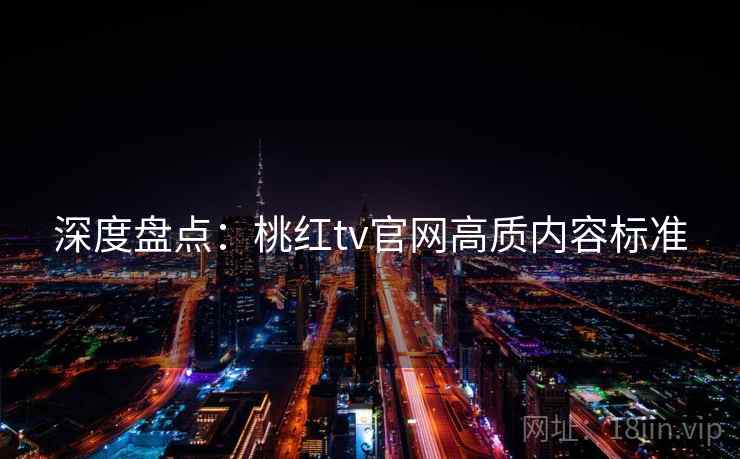 深度盘点:桃红tv官网高质内容标准