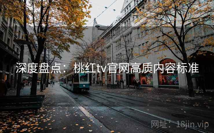 深度盘点：桃红tv官网高质内容标准
