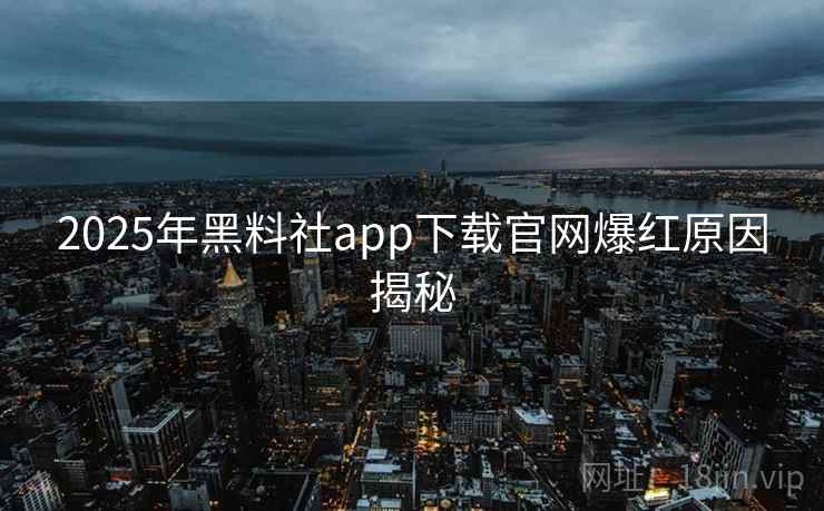 2025年黑料社app下载官网爆红原因揭秘