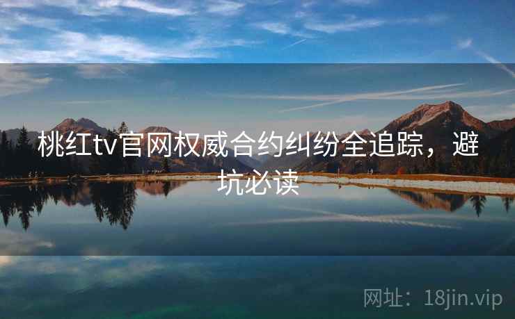 桃红tv官网权威合约纠纷全追踪,避坑必读