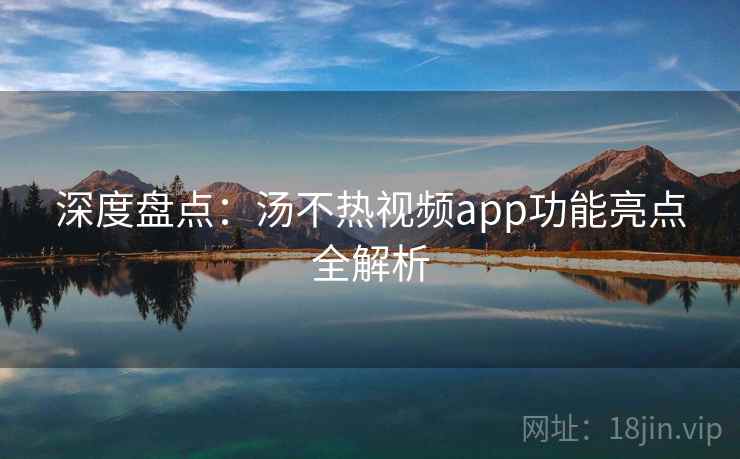 深度盘点:汤不热视频app功能亮点全解析