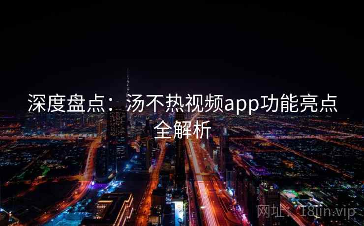 深度盘点:汤不热视频app功能亮点全解析