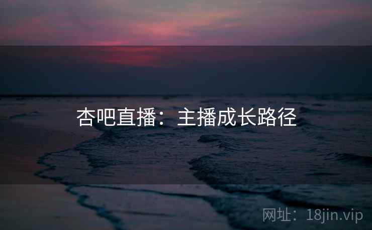 杏吧直播:主播成长路径