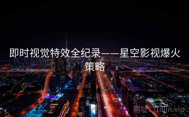 即时视觉特效全纪录——星空影视爆火策略