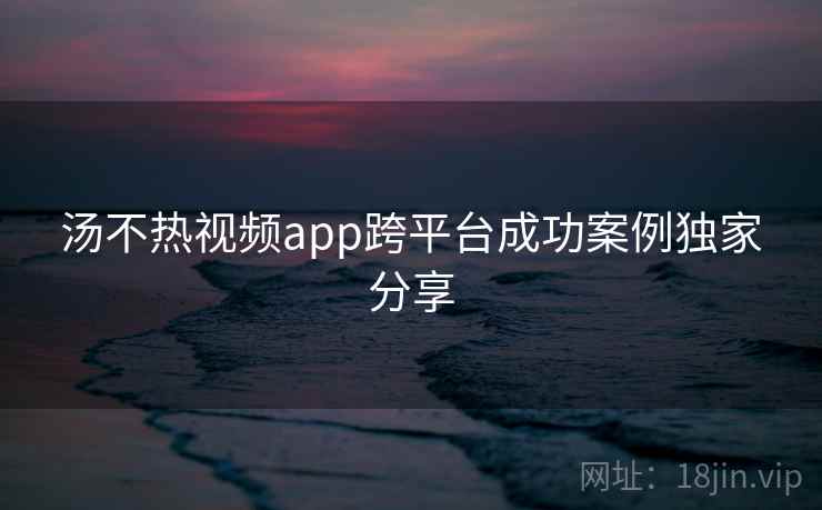 汤不热视频app跨平台成功案例独家分享