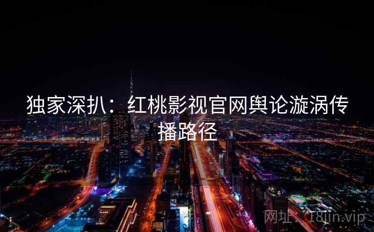 独家深扒:红桃影视官网舆论漩涡传播路径