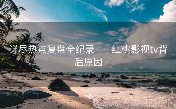 详尽热点复盘全纪录——红桃影视tv背后原因