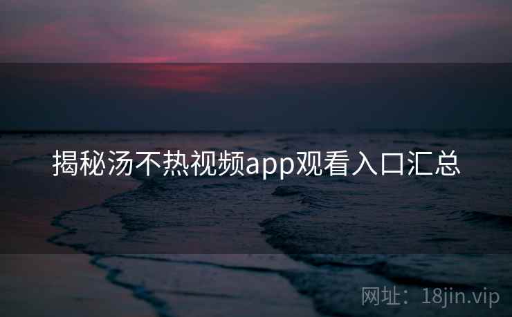 揭秘汤不热视频app观看入口汇总