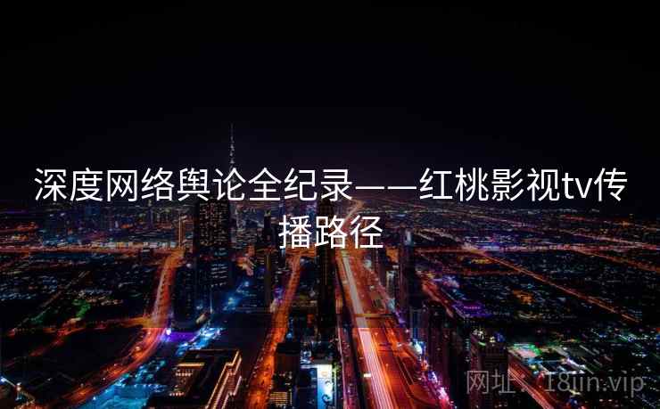 深度网络舆论全纪录——红桃影视tv传播路径