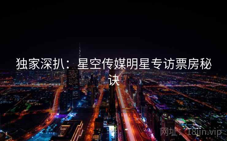 独家深扒:星空传媒明星专访票房秘诀