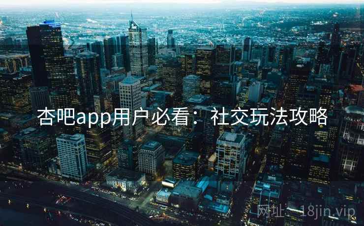 杏吧app用户必看：社交玩法攻略