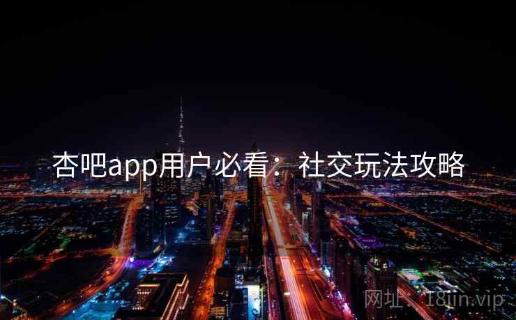 杏吧app用户必看:社交玩法攻略
