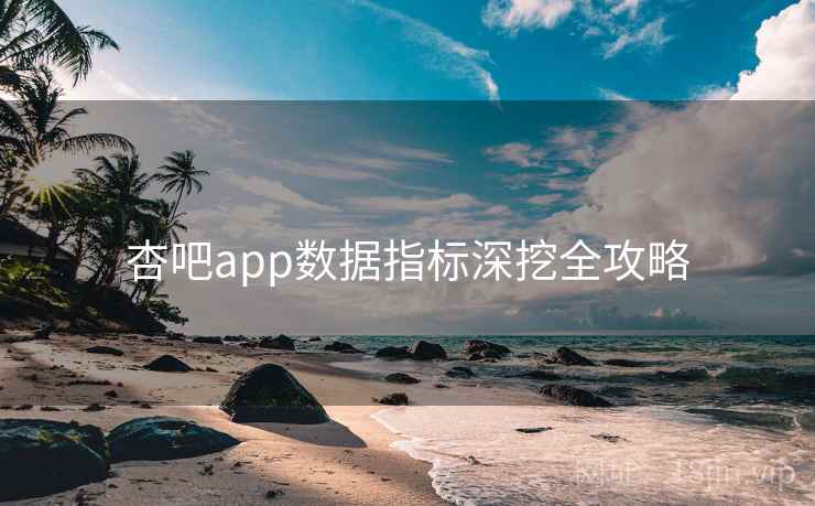 杏吧app数据指标深挖全攻略