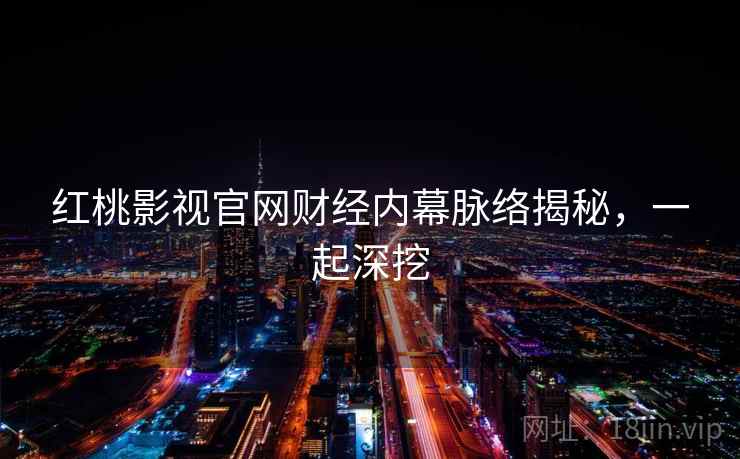 红桃影视官网财经内幕脉络揭秘,一起深挖