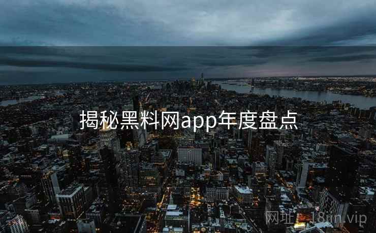 揭秘黑料网app年度盘点