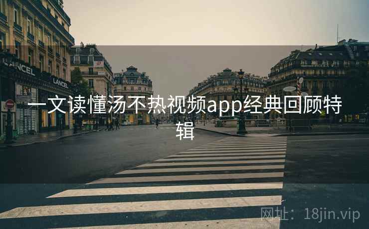 一文读懂汤不热视频app经典回顾特辑