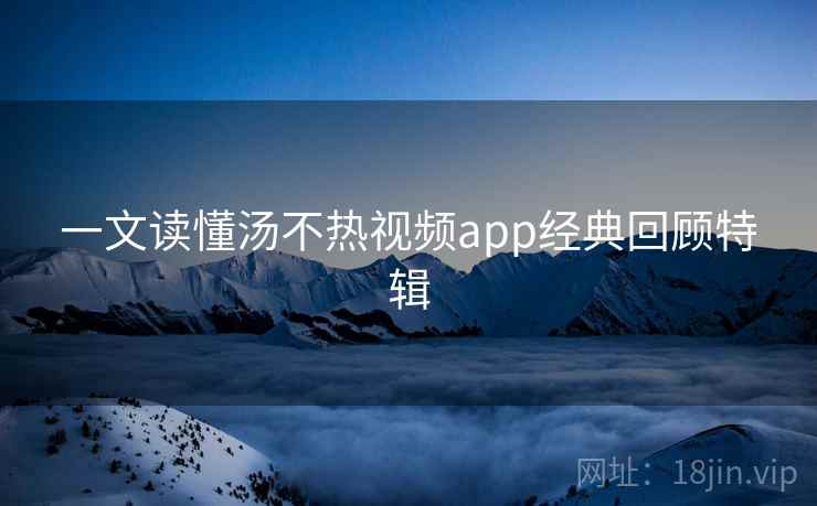一文读懂汤不热视频app经典回顾特辑