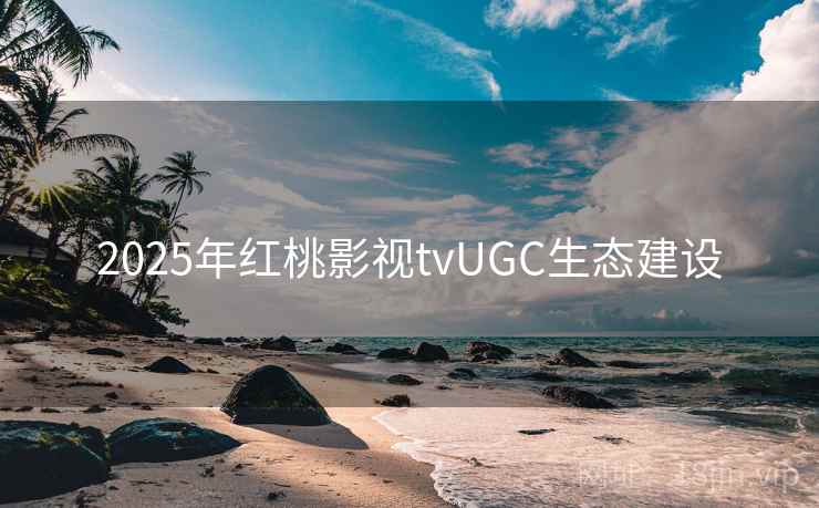 2025年红桃影视tvUGC生态建设