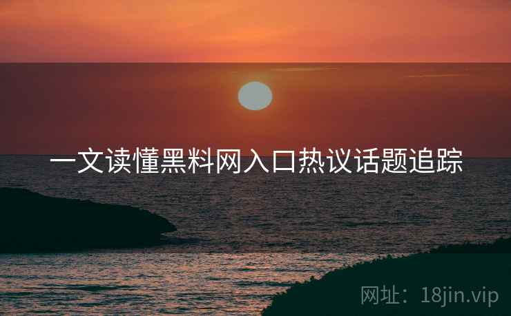 一文读懂黑料网入口热议话题追踪