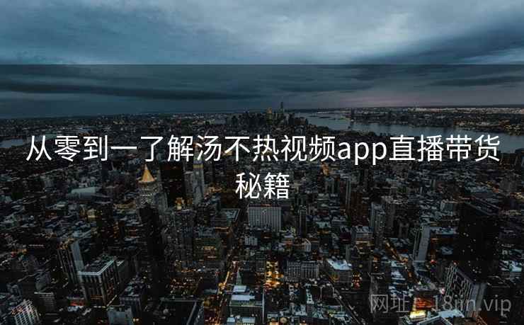 从零到一了解汤不热视频app直播带货秘籍