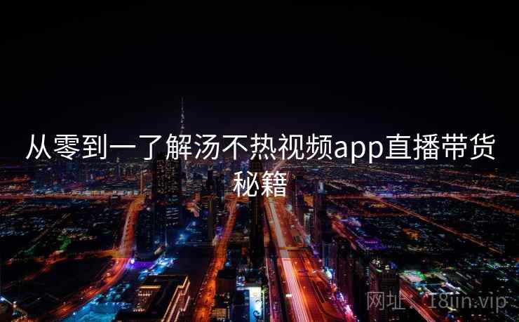 从零到一了解汤不热视频app直播带货秘籍