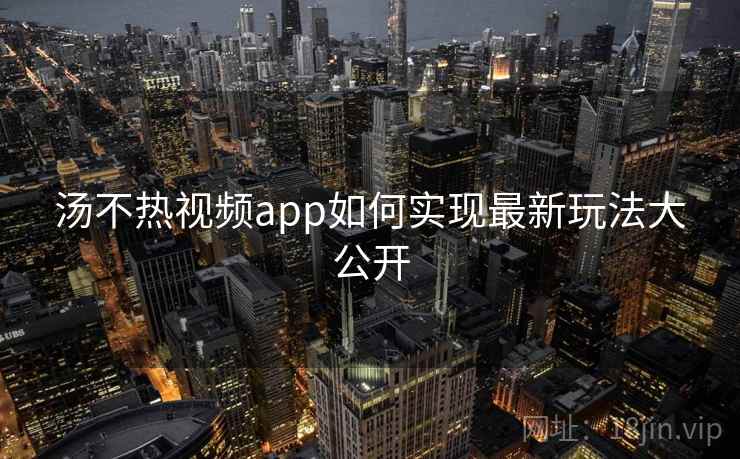汤不热视频app如何实现最新玩法大公开