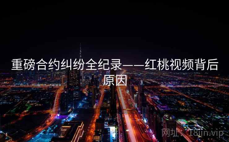 重磅合约纠纷全纪录——红桃视频背后原因