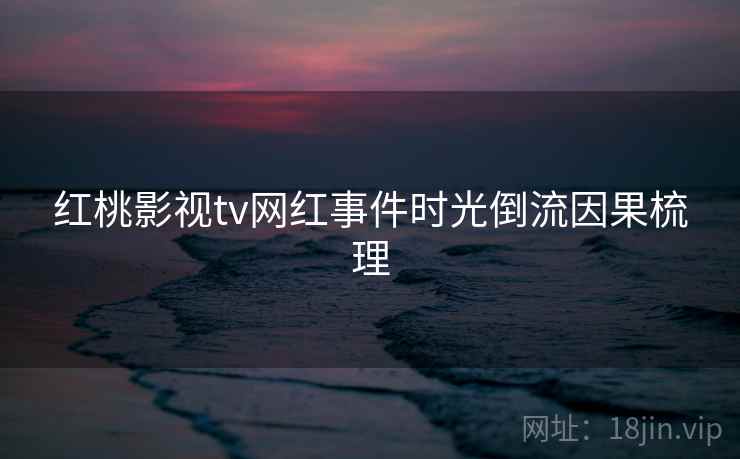 红桃影视tv网红事件时光倒流因果梳理