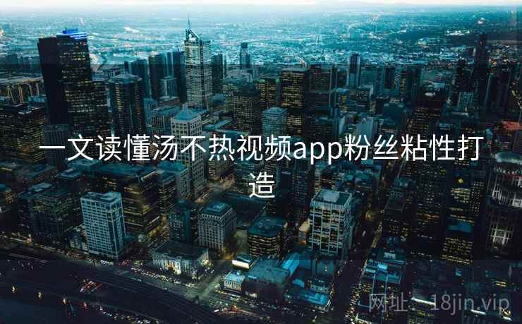 一文读懂汤不热视频app粉丝粘性打造