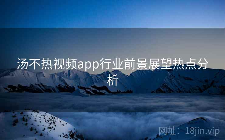 汤不热视频app行业前景展望热点分析