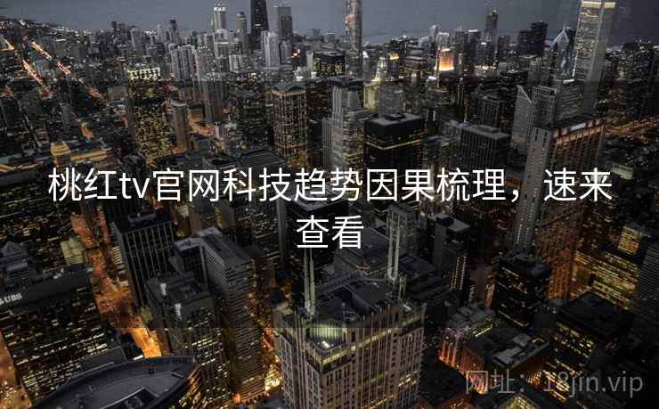 桃红tv官网科技趋势因果梳理,速来查看