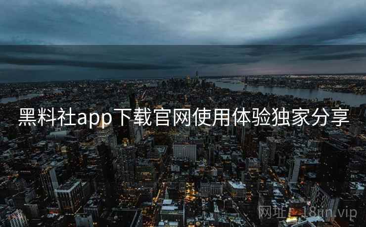 黑料社app下载官网使用体验独家分享