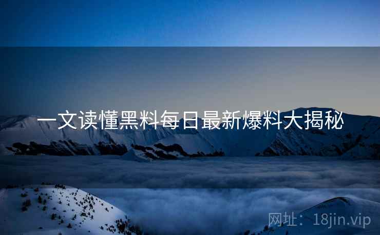 一文读懂黑料每日最新爆料大揭秘