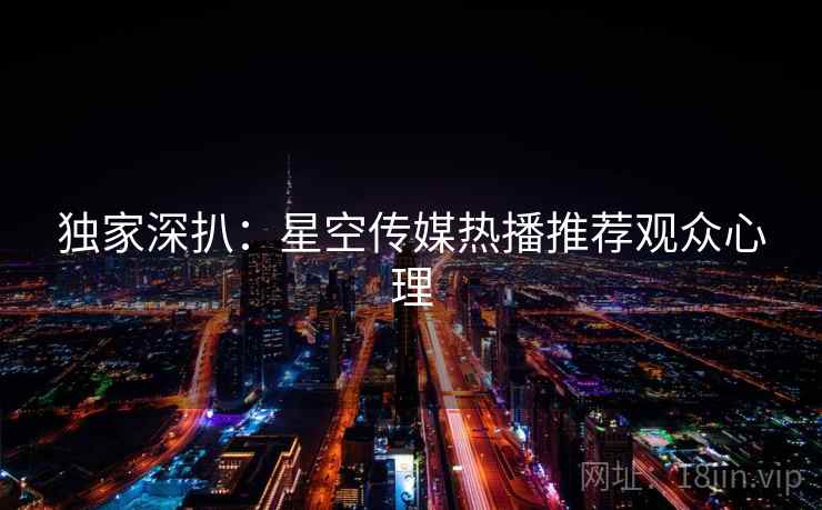 详细阅读:独家深扒:星空传媒热播推荐观众心理 独家深扒:星空传媒热播推荐观众心理